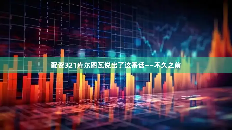 配资321库尔图瓦说出了这番话——不久之前