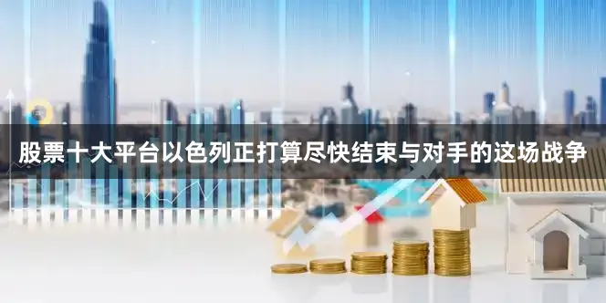 股票十大平台以色列正打算尽快结束与对手的这场战争