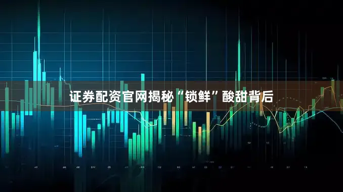 证券配资官网揭秘“锁鲜”酸甜背后