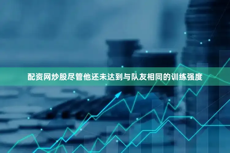 配资网炒股尽管他还未达到与队友相同的训练强度