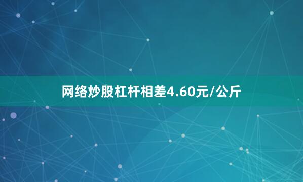 网络炒股杠杆相差4.60元/公斤