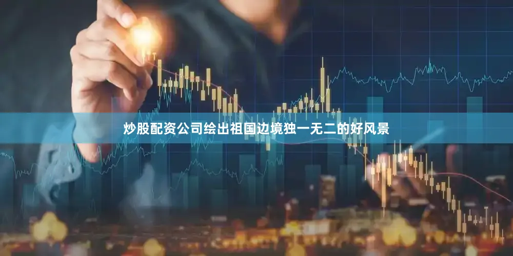 炒股配资公司绘出祖国边境独一无二的好风景