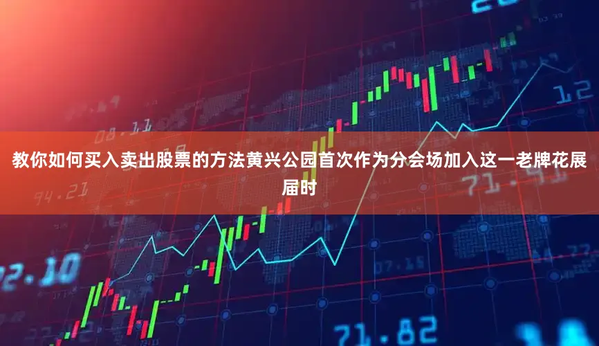教你如何买入卖出股票的方法黄兴公园首次作为分会场加入这一老牌花展届时