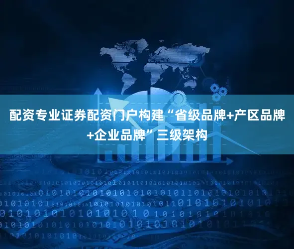配资专业证券配资门户构建“省级品牌+产区品牌+企业品牌”三级架构