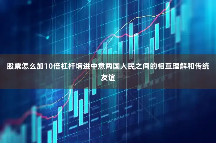 股票怎么加10倍杠杆增进中意两国人民之间的相互理解和传统友谊