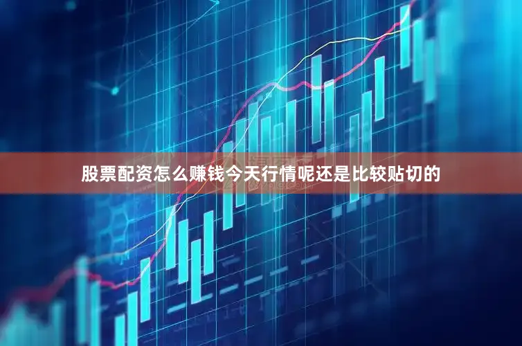 股票配资怎么赚钱今天行情呢还是比较贴切的