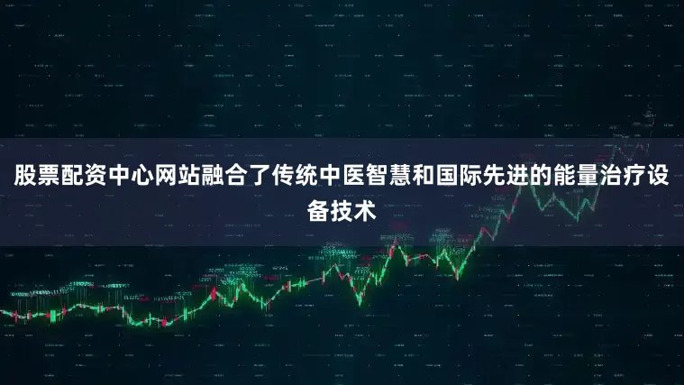 股票配资中心网站融合了传统中医智慧和国际先进的能量治疗设备技术