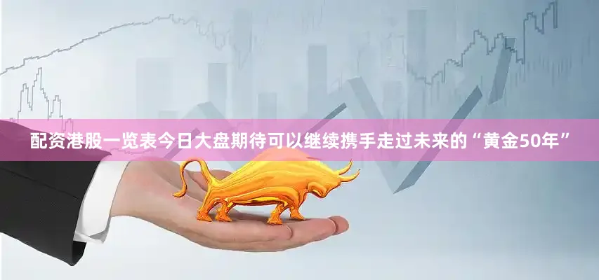配资港股一览表今日大盘期待可以继续携手走过未来的“黄金50年”