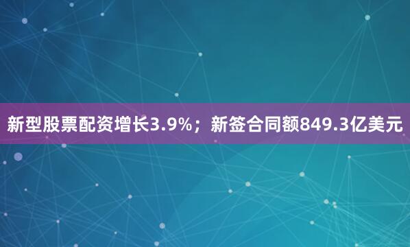 新型股票配资增长3.9%；新签合同额849.3亿美元