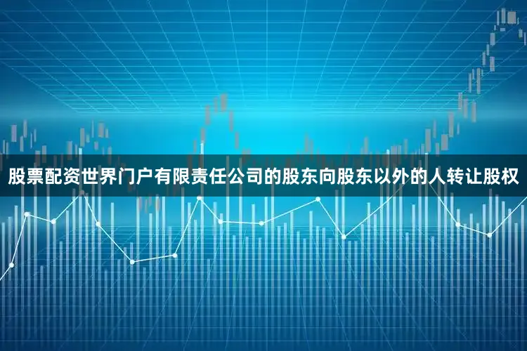 股票配资世界门户有限责任公司的股东向股东以外的人转让股权