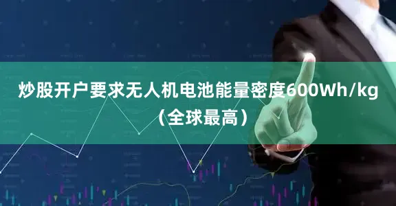 炒股开户要求无人机电池能量密度600Wh/kg（全球最高）