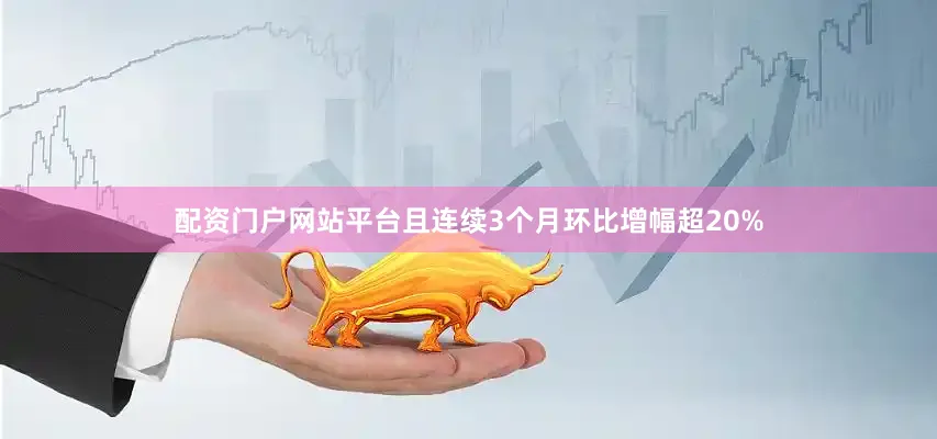 配资门户网站平台且连续3个月环比增幅超20%