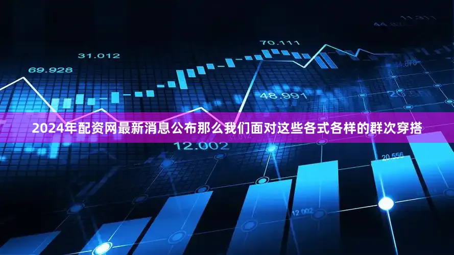 2024年配资网最新消息公布那么我们面对这些各式各样的群次穿搭