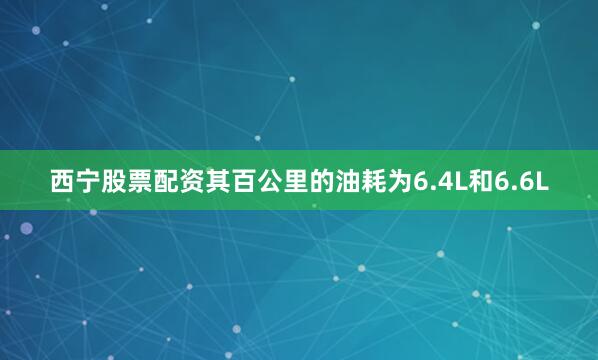 西宁股票配资其百公里的油耗为6.4L和6.6L