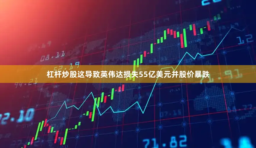 杠杆炒股这导致英伟达损失55亿美元并股价暴跌