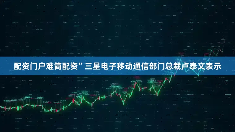 配资门户难简配资”三星电子移动通信部门总裁卢泰文表示