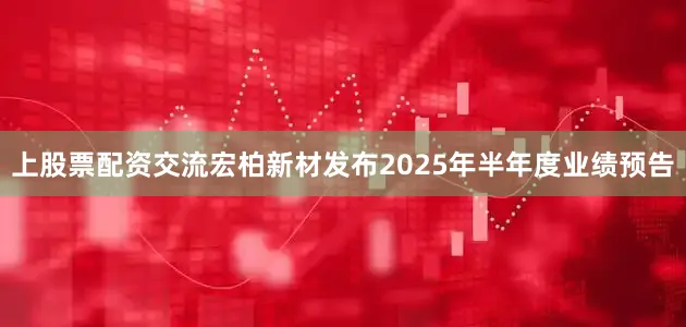 上股票配资交流宏柏新材发布2025年半年度业绩预告
