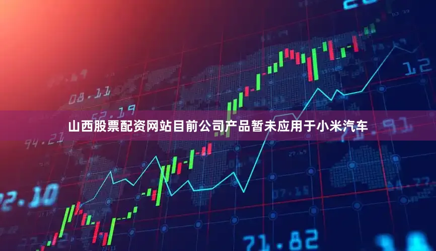 山西股票配资网站目前公司产品暂未应用于小米汽车
