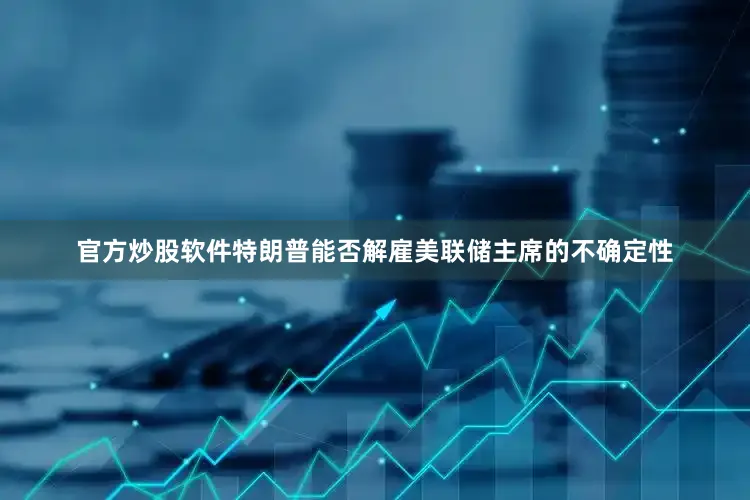 官方炒股软件特朗普能否解雇美联储主席的不确定性