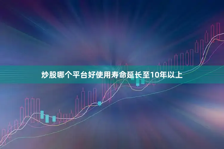 炒股哪个平台好使用寿命延长至10年以上