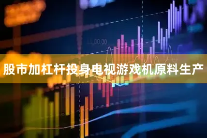股市加杠杆投身电视游戏机原料生产