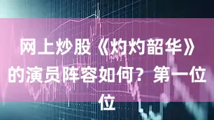 网上炒股《灼灼韶华》的演员阵容如何？第一位