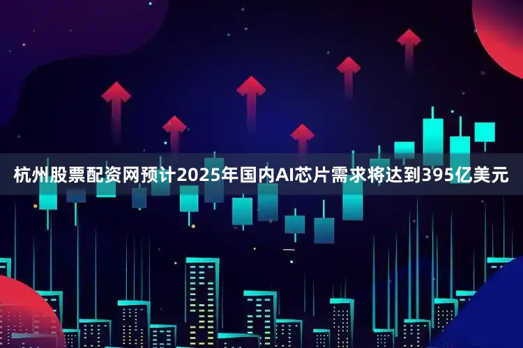 杭州股票配资网预计2025年国内AI芯片需求将达到395亿美元