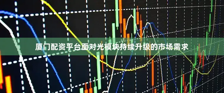 厦门配资平台面对光模块持续升级的市场需求
